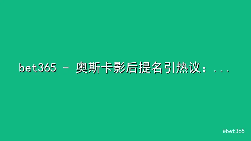 bet365 - bet365 - 奥斯卡影后提名引热议：话题争议与精彩对比 配图1