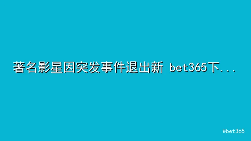 bet365 - 著名影星因突发事件退出新 bet365下载 片拍摄，24小时 配图1