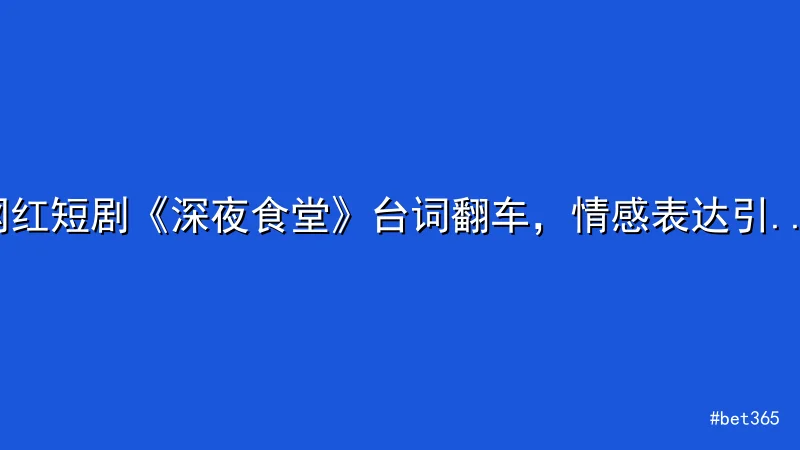 bet365 - 网红短剧《深夜食堂》台词翻车，情感表达引争议 - bet36 配图1