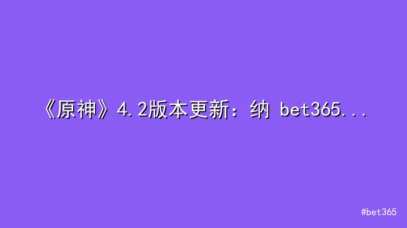 bet365 - 《原神》4.2版本更新：纳 bet365 维莱特角色与新活动 配图1